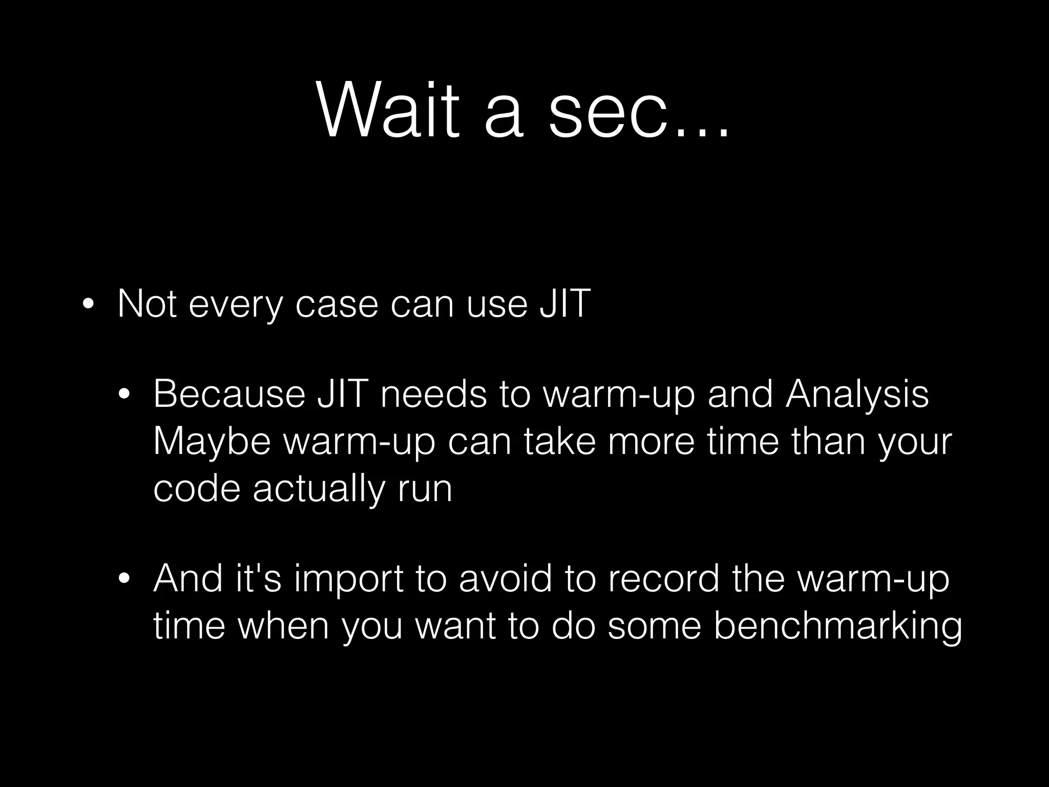 Wait a sec... • Not every case can use JIT • Because JIT needs to warm-up and Analysis  Maybe warm-up can take more time than your code actually run • And it's import to avoid to record the warm-up time when you want to do some benchmarking 