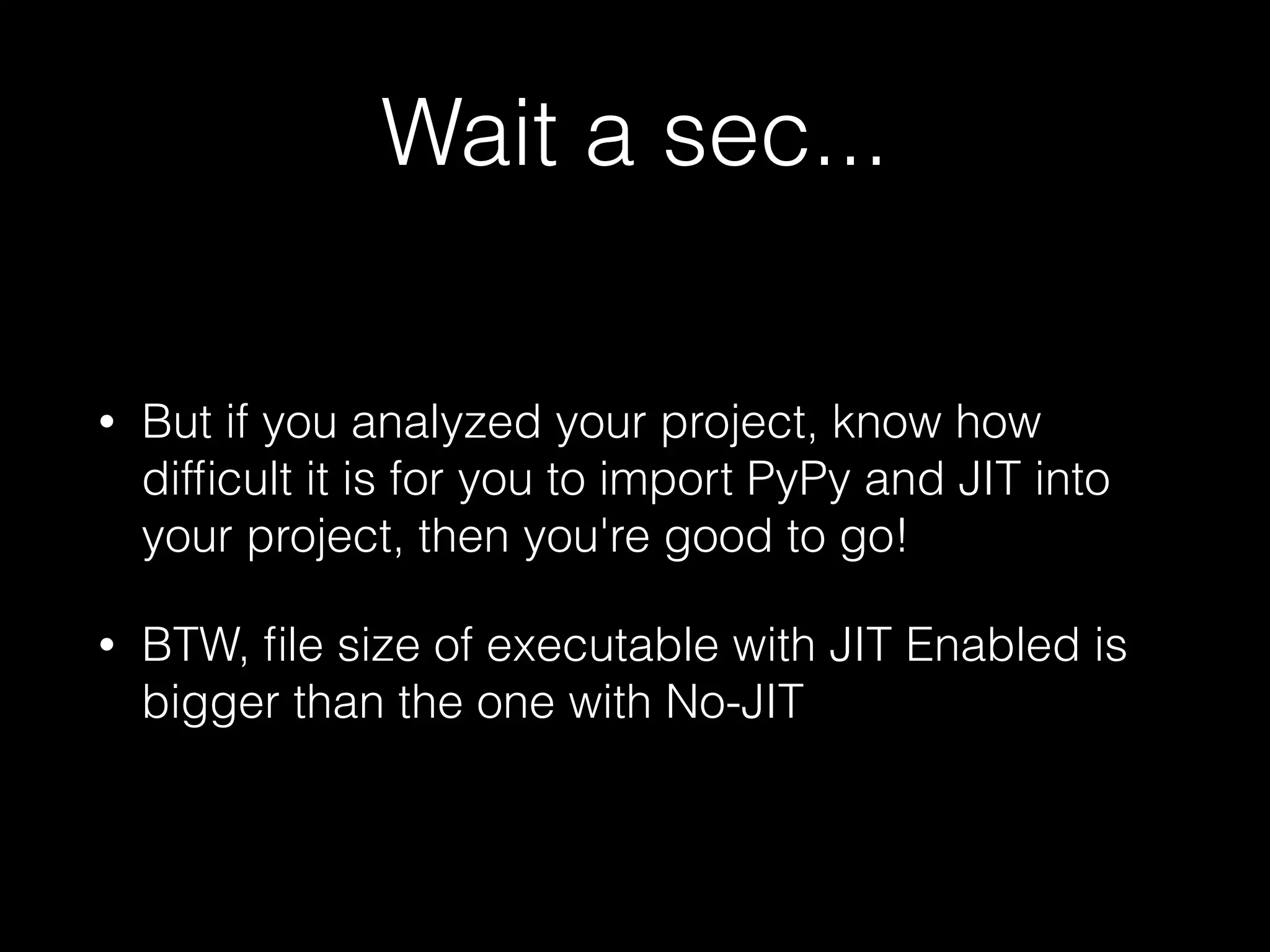Wait a sec... • But if you analyzed your project, know how difﬁcult it is for you to import PyPy and JIT into your project, then you're good to go! • BTW, ﬁle size of executable with JIT Enabled is bigger than the one with No-JIT 