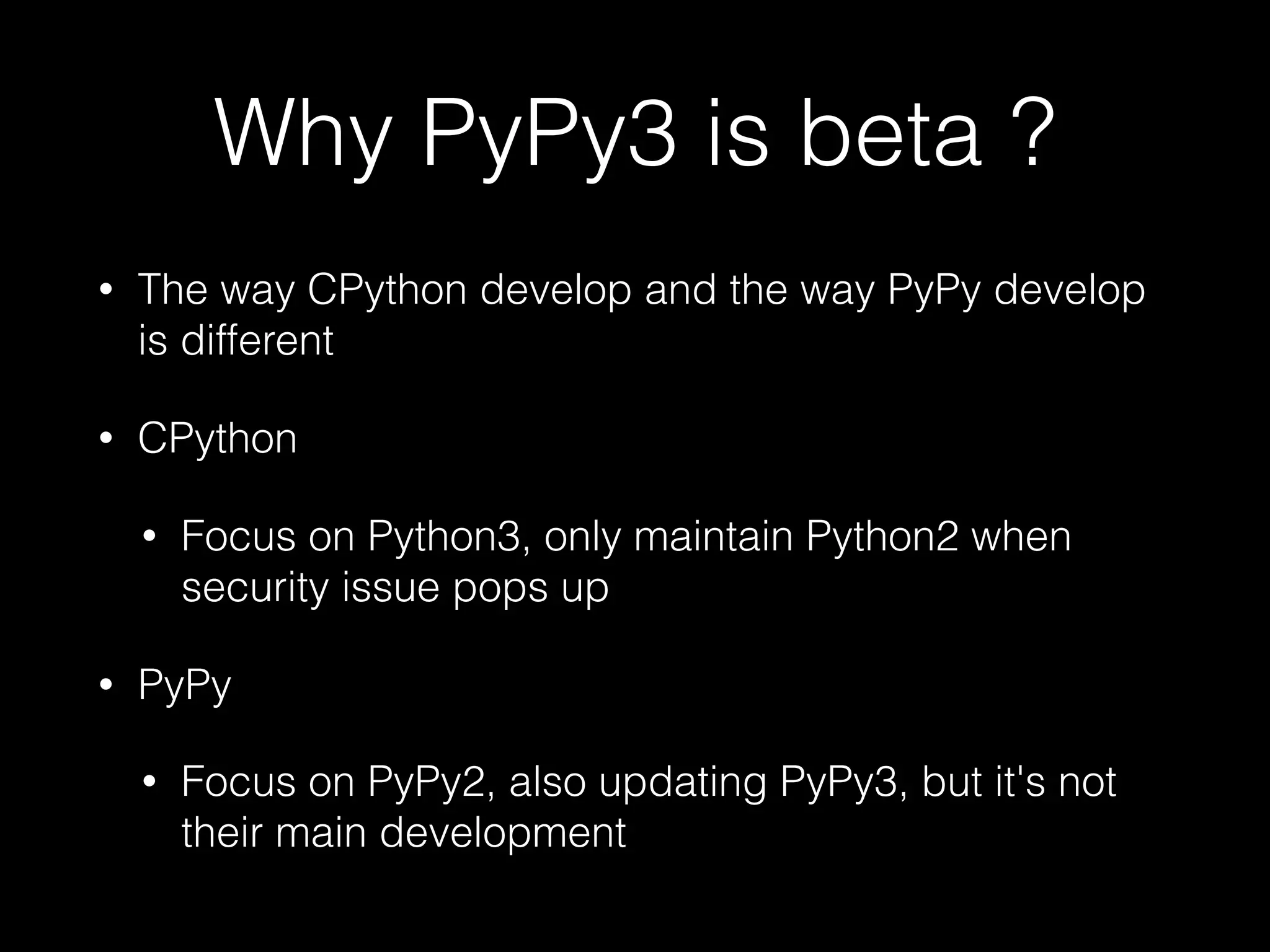 Why PyPy3 is beta ? • The way CPython develop and the way PyPy develop is different • CPython • Focus on Python3, only maintain Python2 when security issue pops up • PyPy • Focus on PyPy2, also updating PyPy3, but it's not their main development 