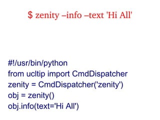 $ zenity –info –text 'Hi All'




#!/usr/bin/python
from ucltip import CmdDispatcher
zenity = CmdDispatcher('zenity')
obj = zenity()
obj.info(text='Hi All')
 