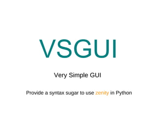 VSGUI
            Very Simple GUI

Provide a syntax sugar to use zenity in Python
 
