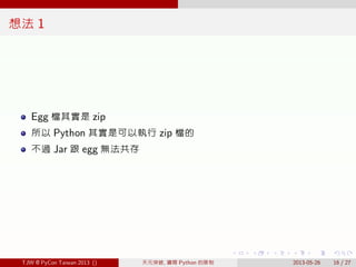 . . . . . .
想法 1
Egg 檔其實是 zip
所以 Python 其實是可以執行 zip 檔的
不過 Jar 跟 egg 無法共存
TJW @ PyCon Taiwan 2013 () 天元突破, 鑽開 Python 的限制 2013-05-26 16 / 27
 