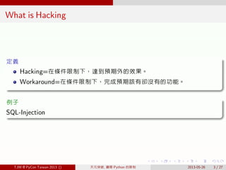. . . . . .
What is Hacking
.
定義
..
......
Hacking=在條件限制下，達到預期外的效果。
Workaround=在條件限制下，完成預期該有卻沒有的功能。
.
例子
..
......SQL-Injection
TJW @ PyCon Taiwan 2013 () 天元突破, 鑽開 Python 的限制 2013-05-26 3 / 27
 