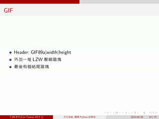 . . . . . .
GIF
Header: GIF89a|width|height
外加一堆 LZW 壓縮區塊
最後有個結尾區塊
TJW @ PyCon Taiwan 2013 () 天元突破, 鑽開 Python 的限制 2013-05-...