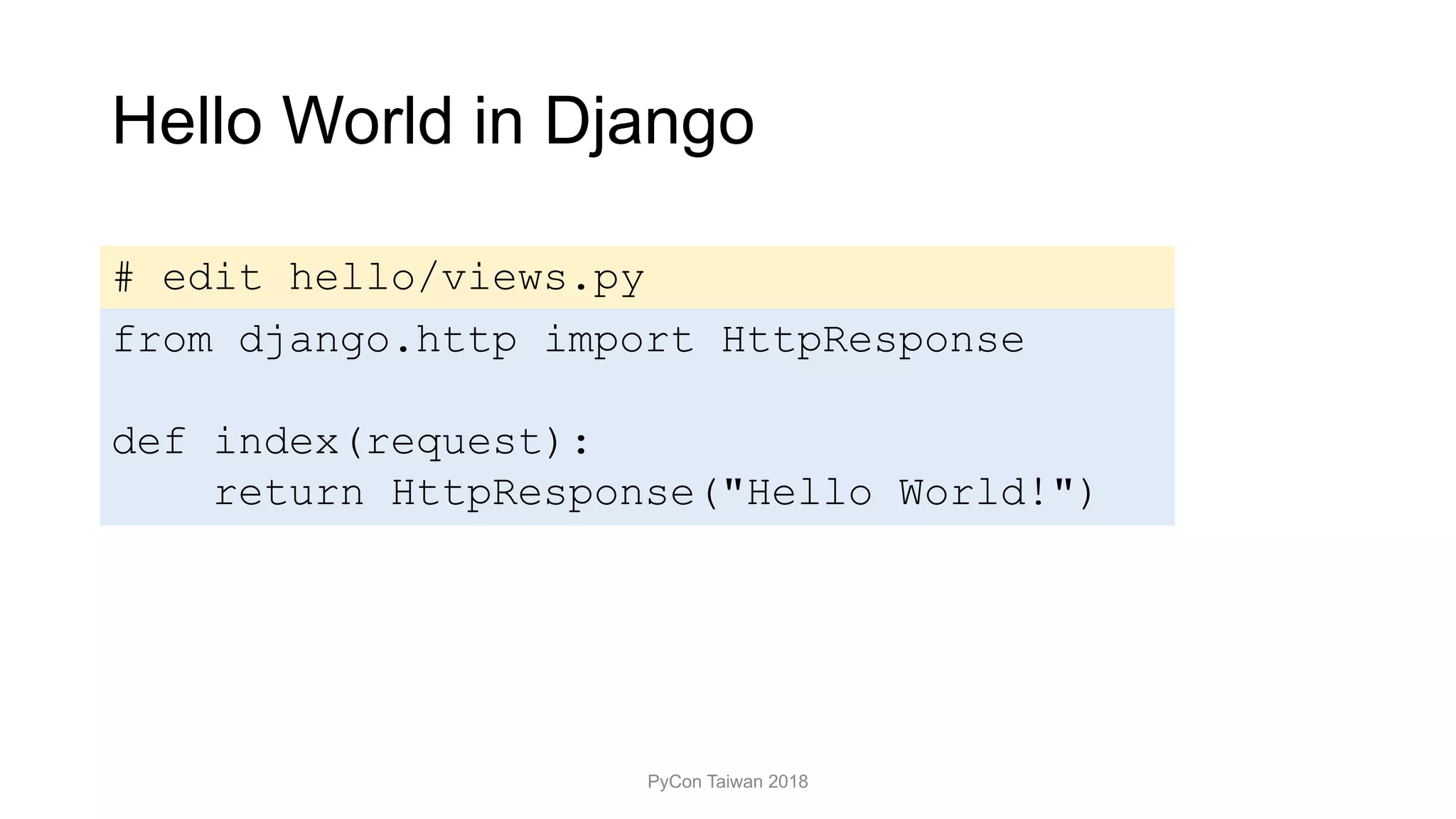 Hello World in Django
PyCon Taiwan 2018
# edit hello/views.py
from django.http import HttpResponse
def index(request):
return HttpResponse("Hello World!")
 