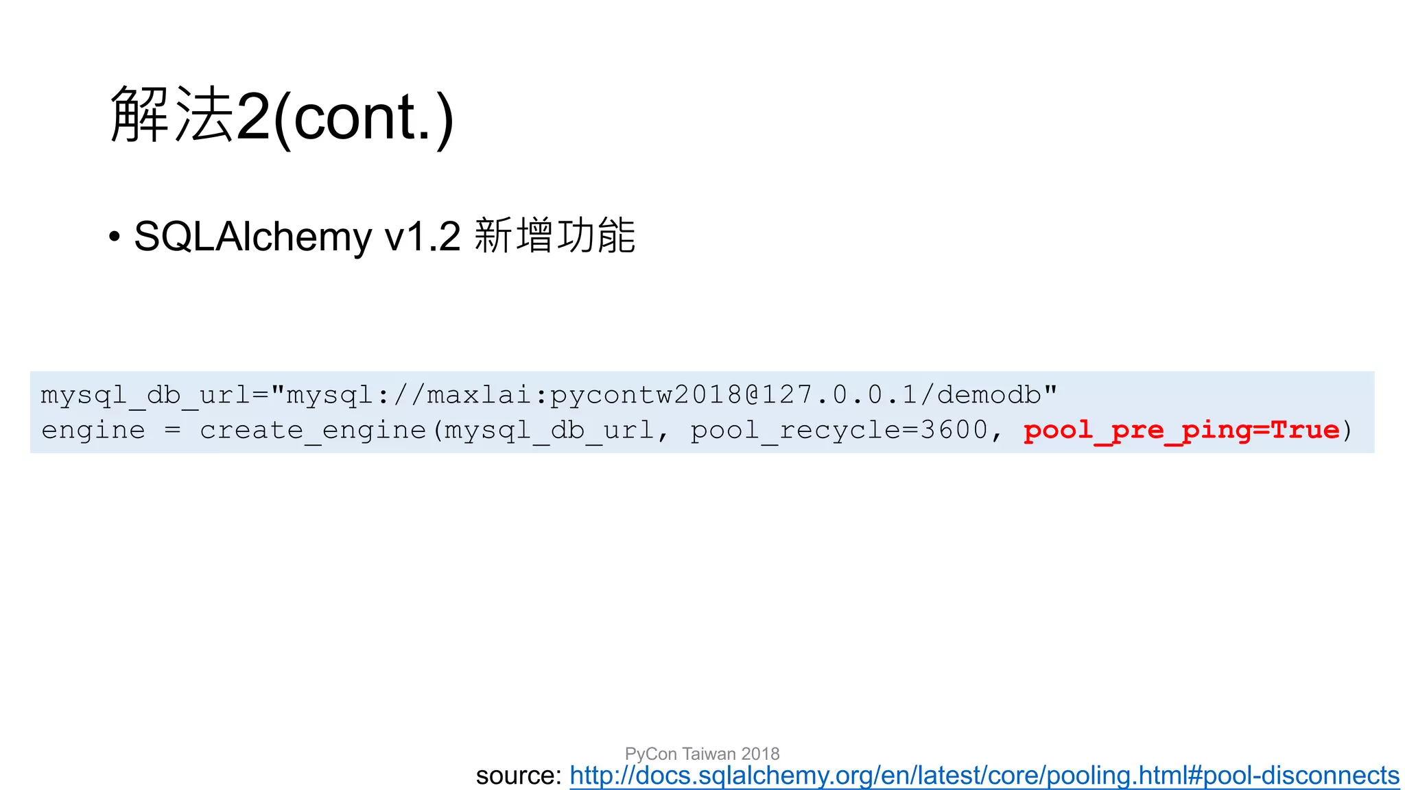 2(cont.)
• SQLAlchemy v1.2
PyCon Taiwan 2018
source: http://docs.sqlalchemy.org/en/latest/core/pooling.html#pool-disconnects
mysql_db_url="mysql://maxlai:pycontw2018@127.0.0.1/demodb"
engine = create_engine(mysql_db_url, pool_recycle=3600, pool_pre_ping=True)
 