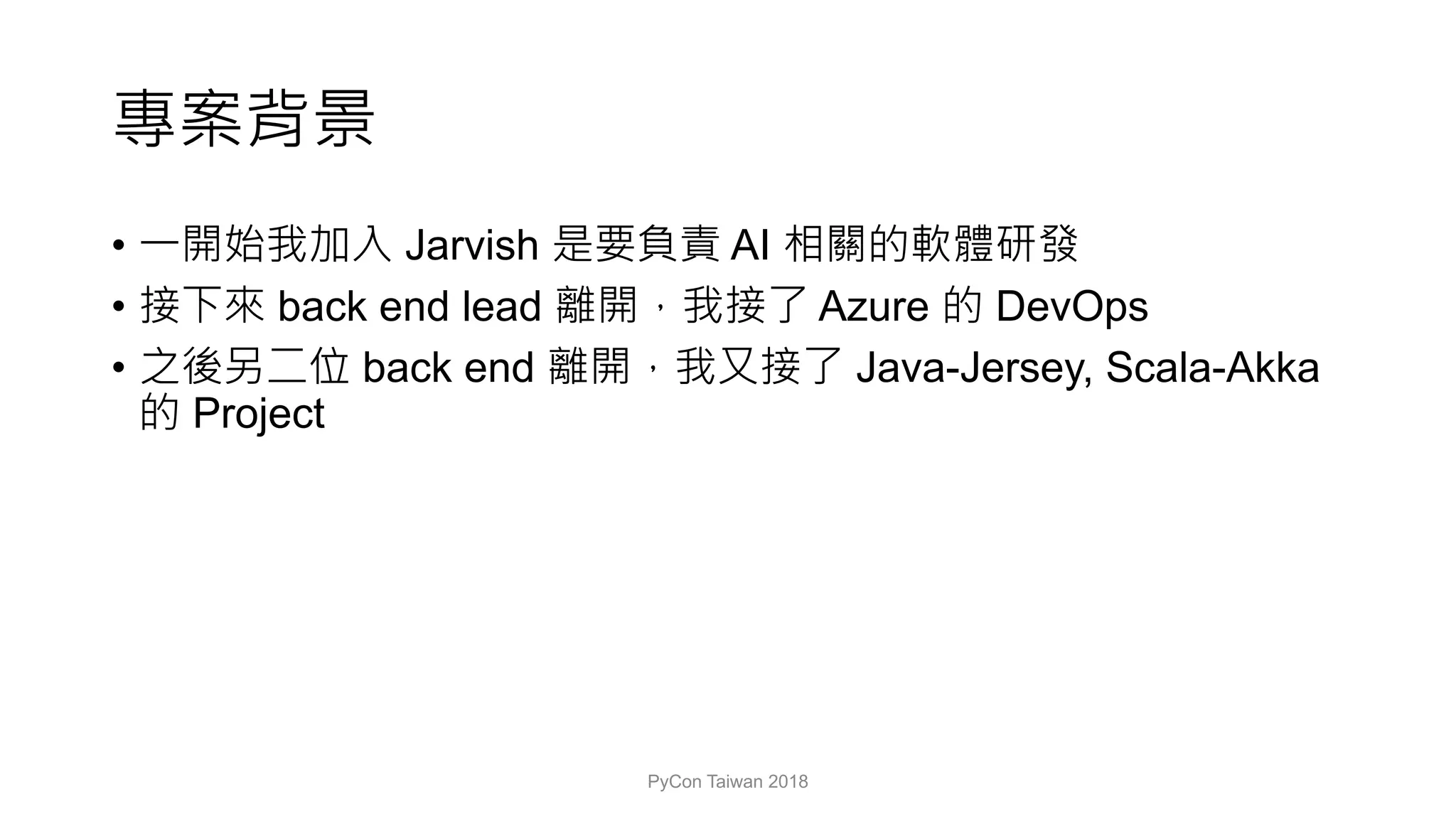 • Jarvish AI
• back end lead Azure DevOps
• back end Java-Jersey, Scala-Akka
Project
PyCon Taiwan 2018
 