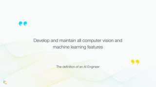 Develop and maintain all computer vision and
machine learning features
The definition of an AI Engineer
 