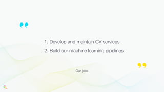 1. Develop and maintain CV services
2. Build our machine learning pipelines
Our jobs
 