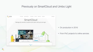 • On production in 2016
• From PoC projects to online services
Previously on SmartCloud and Umbo Light
 