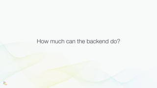 How much can the backend do?
 