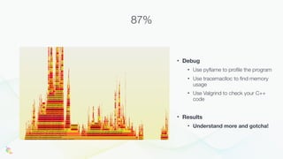 • Debug
• Use pyflame to profile the program
• Use tracemaclloc to find memory
usage
• Use Valgrind to check your C++
code
• Results
• Understand more and gotcha!
87%
 