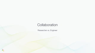 Collaboration
Researcher vs. Engineer
 