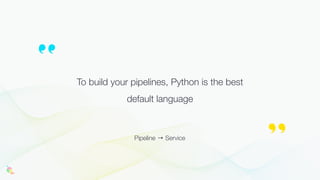 To build your pipelines, Python is the best
default language
Pipeline → Service
 
