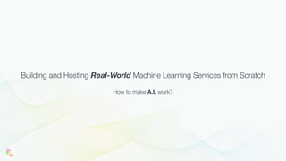 Building and Hosting Real-World Machine Learning Services from Scratch
How to make A.I. work?
 