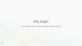 Why Edge?
Cost / Performance / Latency / Network Traffic / Security
 