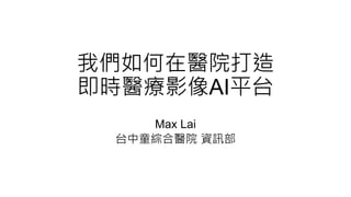 我們如何在醫院打造
即時醫療影像AI平台
Max Lai
台中童綜合醫院 資訊部
 