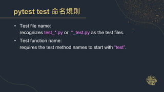 pytest test 命名規則
• Test file name:
recognizes test_*.py or *_test.py as the test files.
• Test function name:
requires the test method names to start with “test”.
 