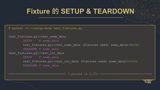 $ pytest -v --setup-show test_fixtures.py
test_fixtures.py::test_some_data
SETUP F some_data
test_fixtures.py::test_some_data (fixtures used: some_data)PASSED
TEARDOWN F some_data
test_fixtures.py::test_inc_data
SETUP F some_data
test_fixtures.py::test_inc_data (fixtures used: some_data)PASSED
TEARDOWN F some_data
================================ 3 passed in 0.07s =============================
Fixture 的 SETUP & TEARDOWN
 