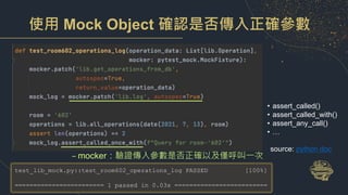 使用 Mock Object 確認是否傳入正確參數
– mocker：驗證傳入參數是否正確以及僅呼叫一次
• assert_called()
• assert_called_with()
• assert_any_call()
• …
source: python doc
test_lib_mock.py::test_room602_operations_log PASSED [100%]
======================== 1 passed in 0.03s =========================
 