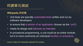 何謂單元測試
Wikipedia 的定義
• Unit tests are typically automated tests written and run by
software developers
• to ensure that a ...