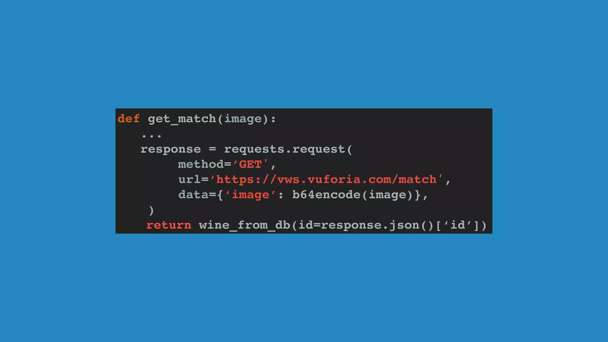 def get_match(image):
...
response = requests.request(
method=‘GET',
url=‘https://vws.vuforia.com/match',
data={‘image’: b64encode(image)},
)
return wine_from_db(id=response.json()[‘id’])
 