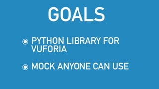 GOALS
๏ PYTHON LIBRARY FOR
VUFORIA
๏ MOCK ANYONE CAN USE
 