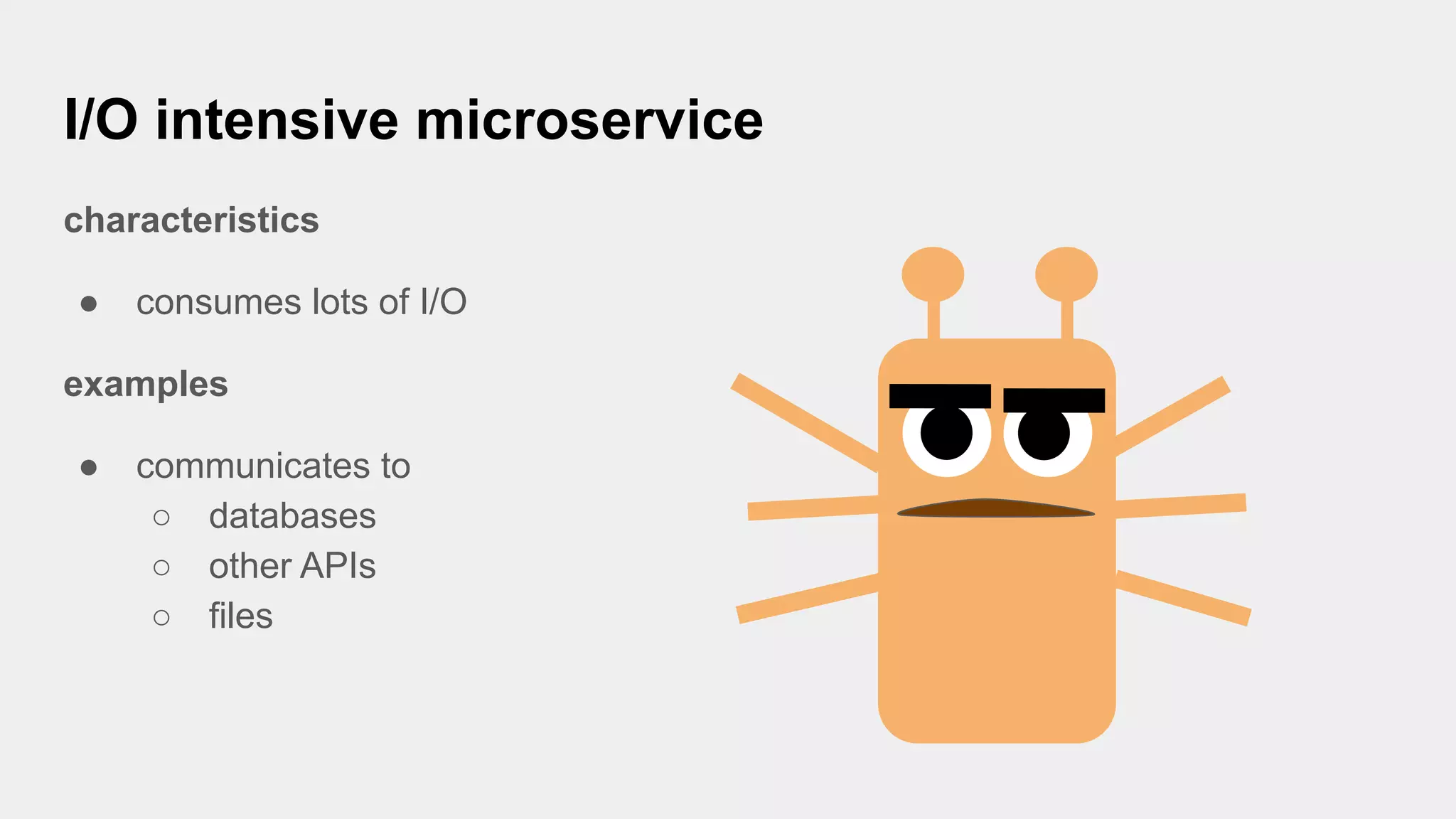 I/O intensive microservice
characteristics
● consumes lots of I/O
examples
● communicates to
○ databases
○ other APIs
○ files
 