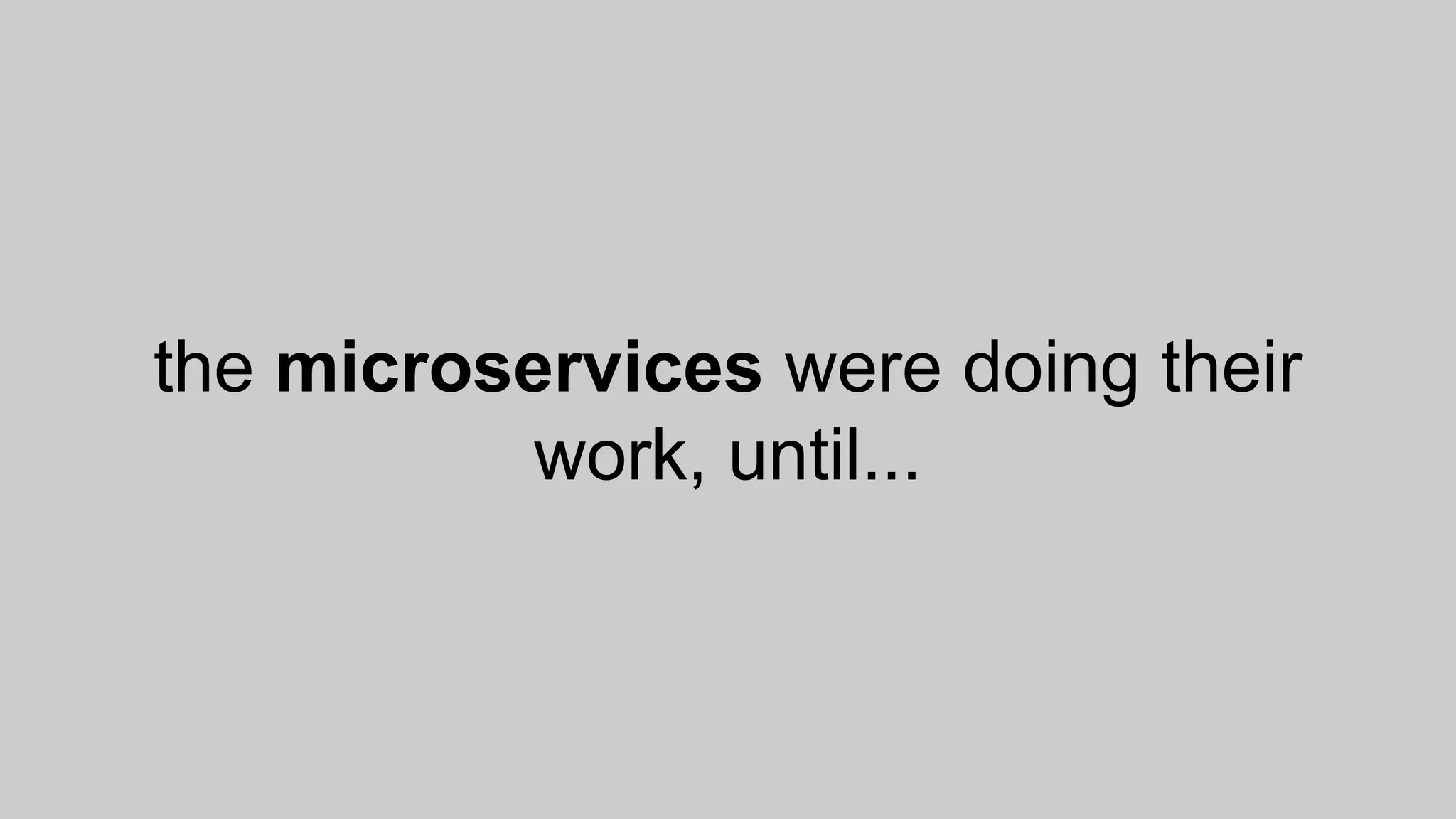 the microservices were doing their
work, until...
 