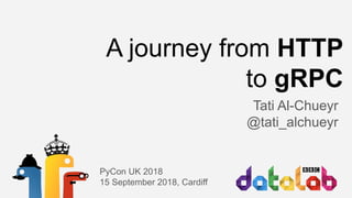 A journey from HTTP
to gRPC
Tati Al-Chueyr
@tati_alchueyr
PyCon UK 2018
15 September 2018, Cardiff
 