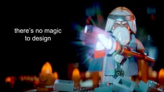 there’s no magic 
to design 
 