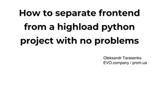 How to separate frontend
from a highload python
project with no problems
Oleksandr Tarasenko
EVO.company / prom.ua
 