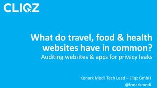 Konark Modi, Tech Lead – Cliqz GmbH
@konarkmodi
What do travel, food & health
websites have in common?
Auditing websites & apps for privacy leaks
 