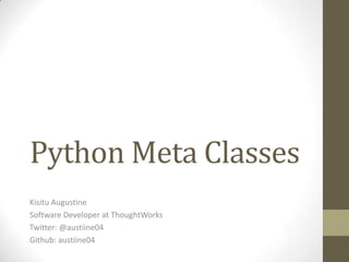 Python Meta Classes
Kisitu Augustine
Software Developer at ThoughtWorks
Twitter: @austiine04
Github: austiine04
 