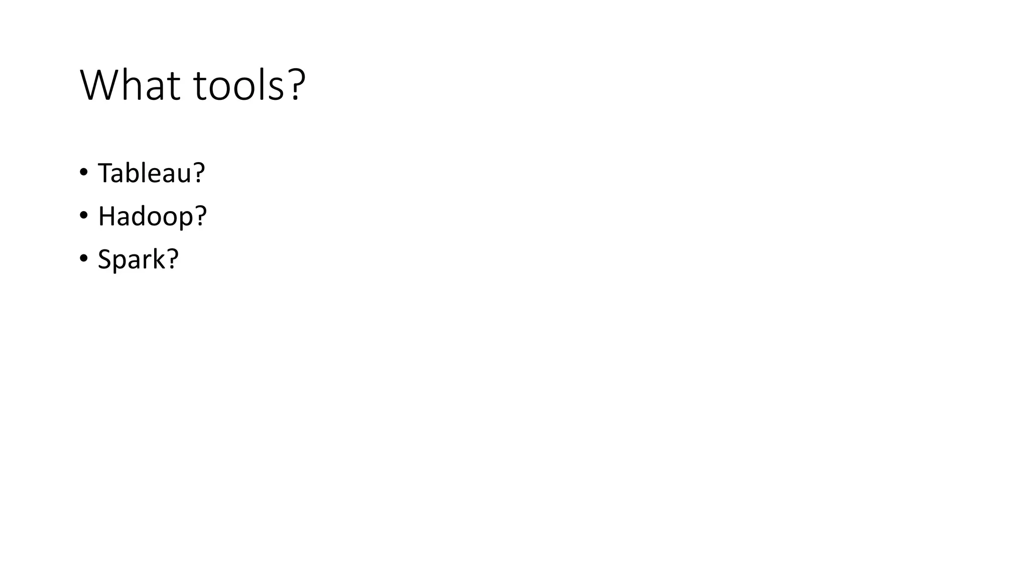 What tools?
• Tableau?
• Hadoop?
• Spark?
 