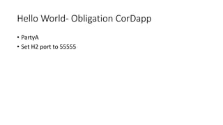 Hello World- Obligation CorDapp
• PartyA
• Set H2 port to 55555
 