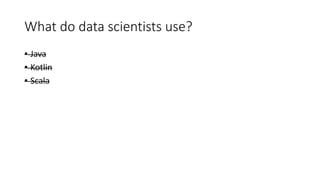 What do data scientists use?
• Java
• Kotlin
• Scala
 