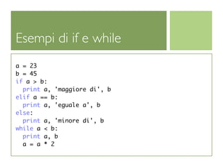 Esempi di if e while
a = 23
b = 45
if a > b:
  print a, 'maggiore di', b
elif a == b:
  print a, 'eguale a', b
else:
  print a, 'minore di', b
while a < b:
  print a, b
  a = a * 2
 