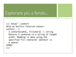 Esplorare più a fondo...

>>> help(''.center)
Help on builtin function center:
center(...)
  S.center(width[, fillchar]) -> string
  Returns S centered in a string of length
  width. Padding is done using the
  specified fill character (default is
  a space)
(END)
>>>
 