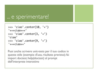 ... e sperimentare!
>>> 'ciao'.center(10, '+')
'+++ciao+++'
>>> 'ciao'.center(3, '+')
'ciao'
>>> 'ciao'.center(9, '+')
'+++ciao++'

Puoi anche scrivere unit-tests per il tuo codice in
questo stile (esempio d'uso, risultato previsto); fai
import doctest; help(doctest) al prompt
dell'interprete interattivo
 