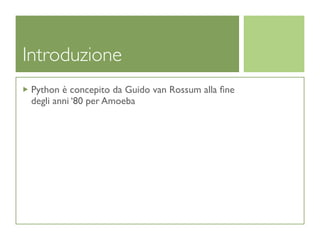 Introduzione
 Python è concepito da Guido van Rossum alla ﬁne
 degli anni ‘80 per Amoeba
 