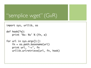 “semplice wget” (GvR)
import sys, urllib, os

def hook(*a):
    print '%s: %s' % (fn, a)

for url in sys.argv[1:]:
    fn = os.path.basename(url)
    print url, "->", fn
    urllib.urlretrieve(url, fn, hook)
 