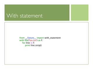 With statement


     from __future__ import with_statement
     with ﬁle('foo.txt') as f:
        for line in f:
           print line.strip()
 