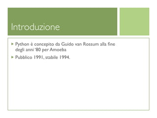 Introduzione
 Python è concepito da Guido van Rossum alla ﬁne
 degli anni ‘80 per Amoeba
 Pubblico 1991, stabile 1994.
 