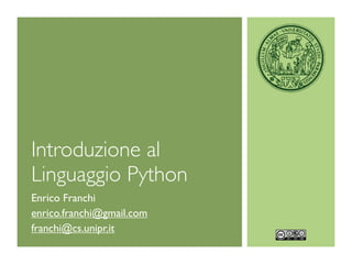 Introduzione al
Linguaggio Python
Enrico Franchi
enrico.franchi@gmail.com
franchi@cs.unipr.it
 
