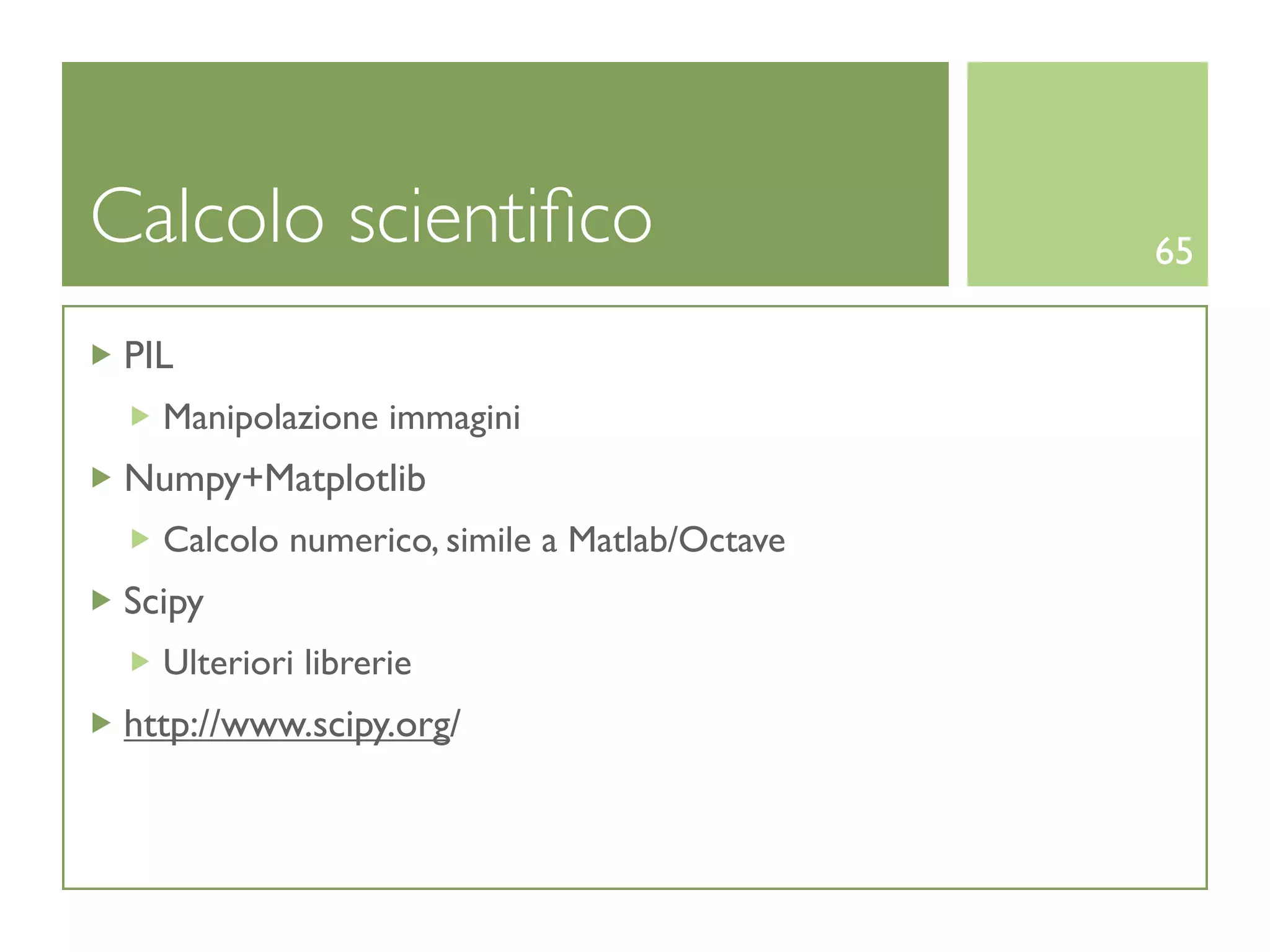 Calcolo scientiﬁco                            65

 PIL
   Manipolazione immagini
 Numpy+Matplotlib
   Calcolo numerico, simile a Matlab/Octave
 Scipy
   Ulteriori librerie
 http://www.scipy.org/
 