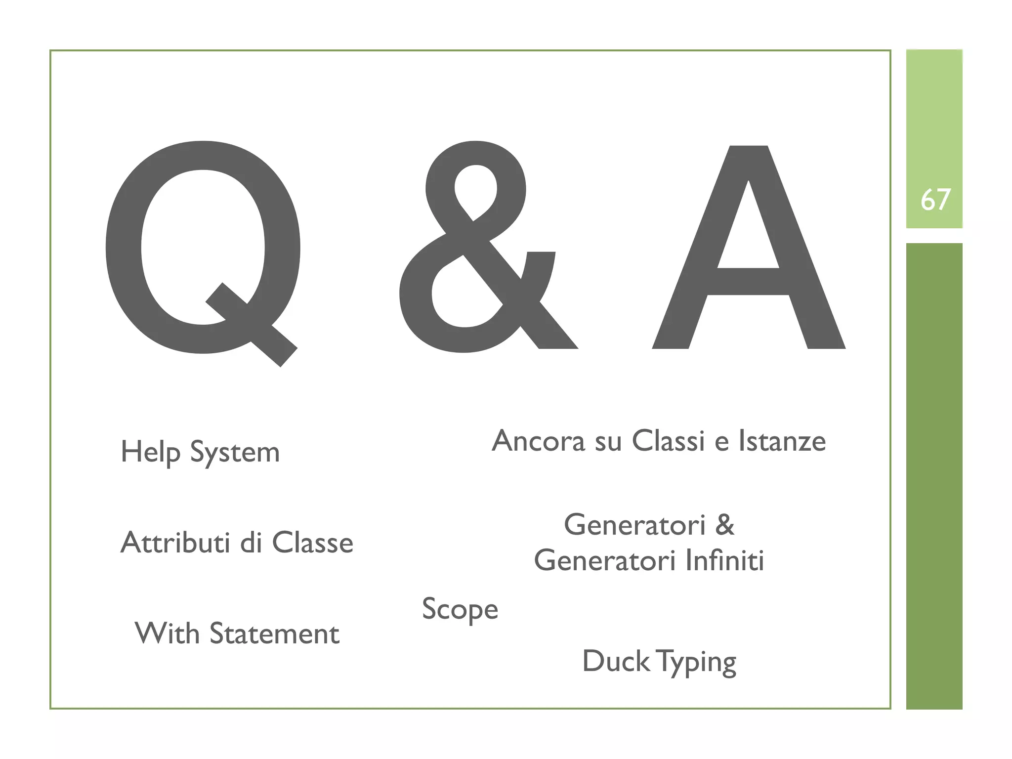 Q&A
Help System               Ancora su Classi e Istanze
                                                       67




                               Generatori &
Attributi di Classe
                              Generatori Inﬁniti
                      Scope
 With Statement
                                 Duck Typing
 
