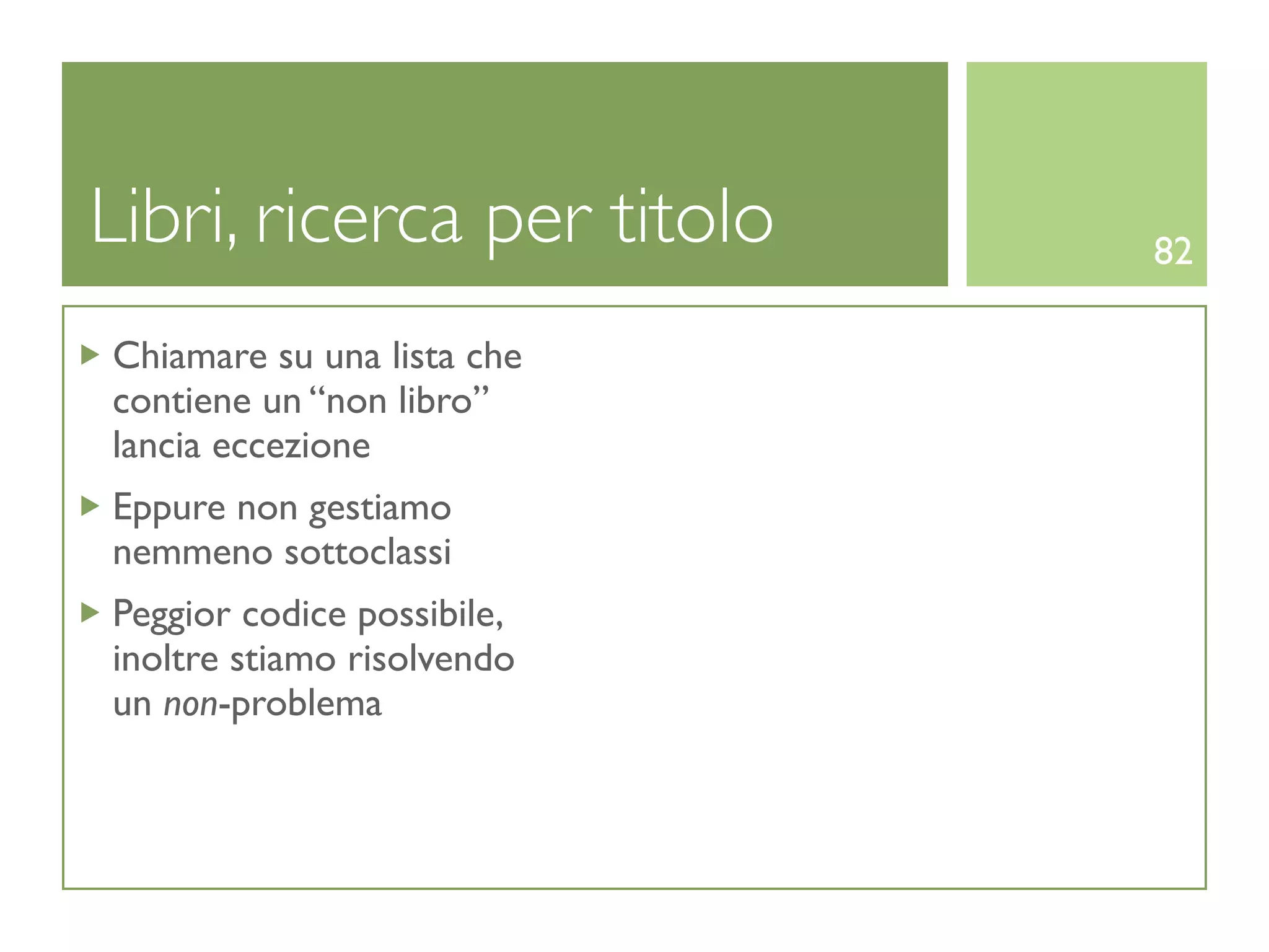 Libri, ricerca per titolo   82

Chiamare su una lista che
contiene un “non libro”
lancia eccezione
Eppure non gestiamo
nemmeno sottoclassi
Peggior codice possibile,
inoltre stiamo risolvendo
un non-problema
 