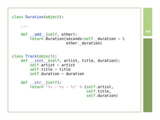 class Duration(object):

    ...

    def __add__(self, other):
                                                     44
        return Duration(seconds=self._duration + 
                        other._duration)


class Track(object):
    def __init__(self, artist, title, duration):
        self.artist = artist
        self.title = title
        self.duration = duration

    def __str__(self):
        return '%s - %s - %s' % (self.artist,
                                 self.title,
                                 self.duration)
 