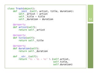 class Track(object):
    def __init__(self, artist, title, duration):
        self._artist = artist
        self._title = title
        self._duration = duration                  51
    @property
    def artist(self):
        return self._artist

    @property
    def title(self):
        return self._title

    @property
    def duration(self):
        return self._duration

    def __str__(self):
        return '%s - %s - %s' % (self.artist,
                                 self.title,
                                 self.duration)
 